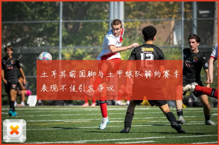 土耳其前国脚与土甲球队解约赛季表现不佳引发争议